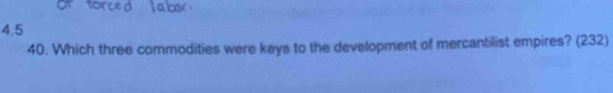 4.5 
40. Which three commodities were keys to the development of mercantilist empires? (232)