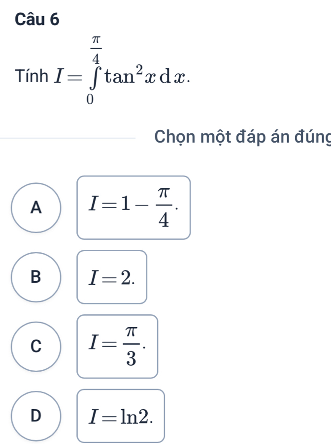 TinhI=∈tlimits _0^((frac π)4)tan^2xdx. 
Chọn một đáp án đúng
A I=1- π /4 .
B I=2.
C I= π /3 .
D I=ln 2.