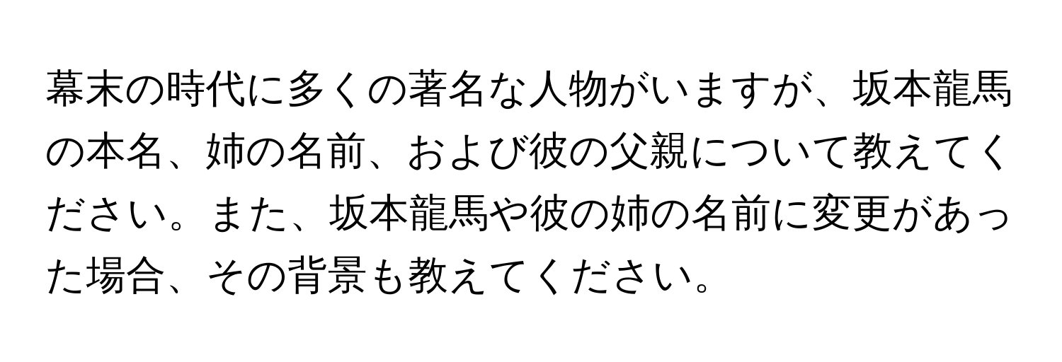 幕末の時代に多くの著名な人物がいますが、坂本龍馬の本名、姉の名前、および彼の父親について教えてください。また、坂本龍馬や彼の姉の名前に変更があった場合、その背景も教えてください。