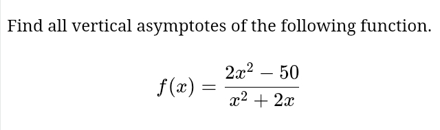 Find all vertical asymptotes of the following function.
f(x)= (2x^2-50)/x^2+2x 