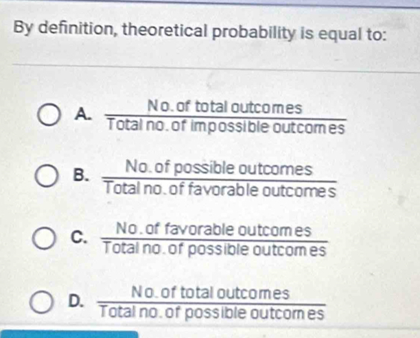 By definition, theoretical probability is equal to:
A.  (No.oftotaloutcomes)/Totalno.ofimpossibleoutcomes 
B.  (No.ofpossibleoutcomes)/Totalno.offavorableoutcomes 
C.  (No.offavorableoutcomes)/Totalno.ofpossibleoutcomes 
D.  (No.oftotaloutcomes)/Totalno.ofpossibleoutcomes 