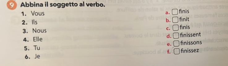 Abbina il soggetto al verbo.
1. Vous a. finis
b.
2. Ils finit
3. Nous C. finis
d.
4.Elle finissent
e.
5. Tu finissons
f.
6. Je finissez