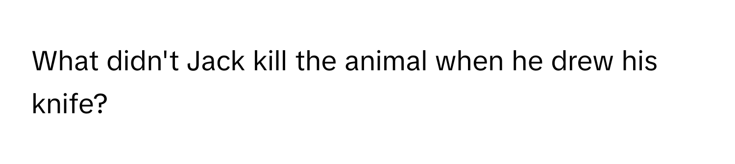 What didn't Jack kill the animal when he drew his knife?