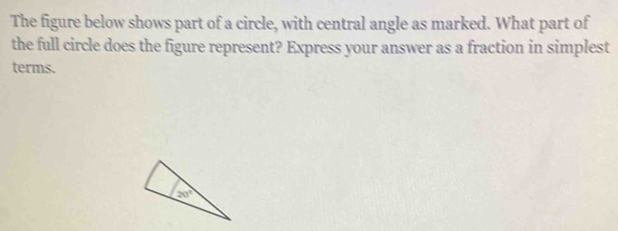 The figure below shows part of a circle, with central angle as marked. What part of
the full circle does the figure represent? Express your answer as a fraction in simplest
terms.