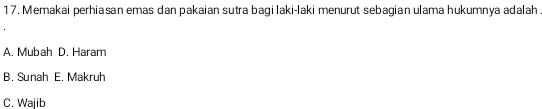 Memakai perhiasan emas dan pakaian sutra bagi laki-laki menurut sebagian ulama hukumnya adalah
A. Mubah D. Haram
B. Sunah E. Makruh
C. Wajib