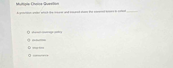 provision under which the insurer and insured share the covered losses is called_
shared coverage policy
deductible
stop-loss
coinsurance