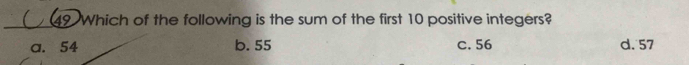 Which of the following is the sum of the first 10 positive integers?
a. 54 b. 55 c. 56 d. 57