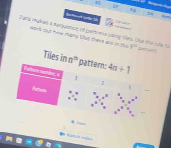 5E Bempemión Rg
5F
58
5G Sum
Bockwork code 5A no allowed Calc uto
Zara makes a sequence of patterns using tilles. Use the rule to 8^(th) pattern
work out how many tiles there are in the
Tiles in n^(th)
QZsom
# Watch vídeo