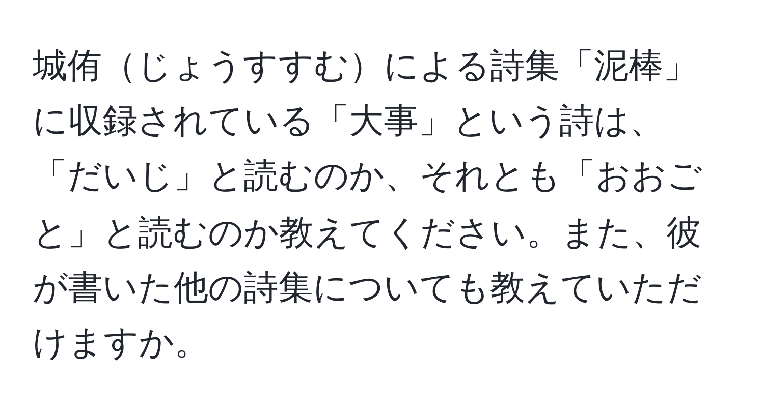 城侑じょうすすむによる詩集「泥棒」に収録されている「大事」という詩は、「だいじ」と読むのか、それとも「おおごと」と読むのか教えてください。また、彼が書いた他の詩集についても教えていただけますか。