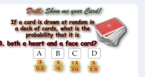 Drill: Show me your Card!
If a card is drawn at random in
a deck of cards, what is the
probability that it is
3. both a heart and a face card?
A B C D
 3/52   1/4   11/26   3/13 