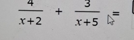  4/x+2 + 3/x+5 =