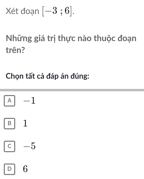 Xét đoạn [-3;6]. 
Những giá trị thực nào thuộc đoạn
trên?
Chọn tất cả đáp án đúng:
A -1
B 1
C -5
D 6