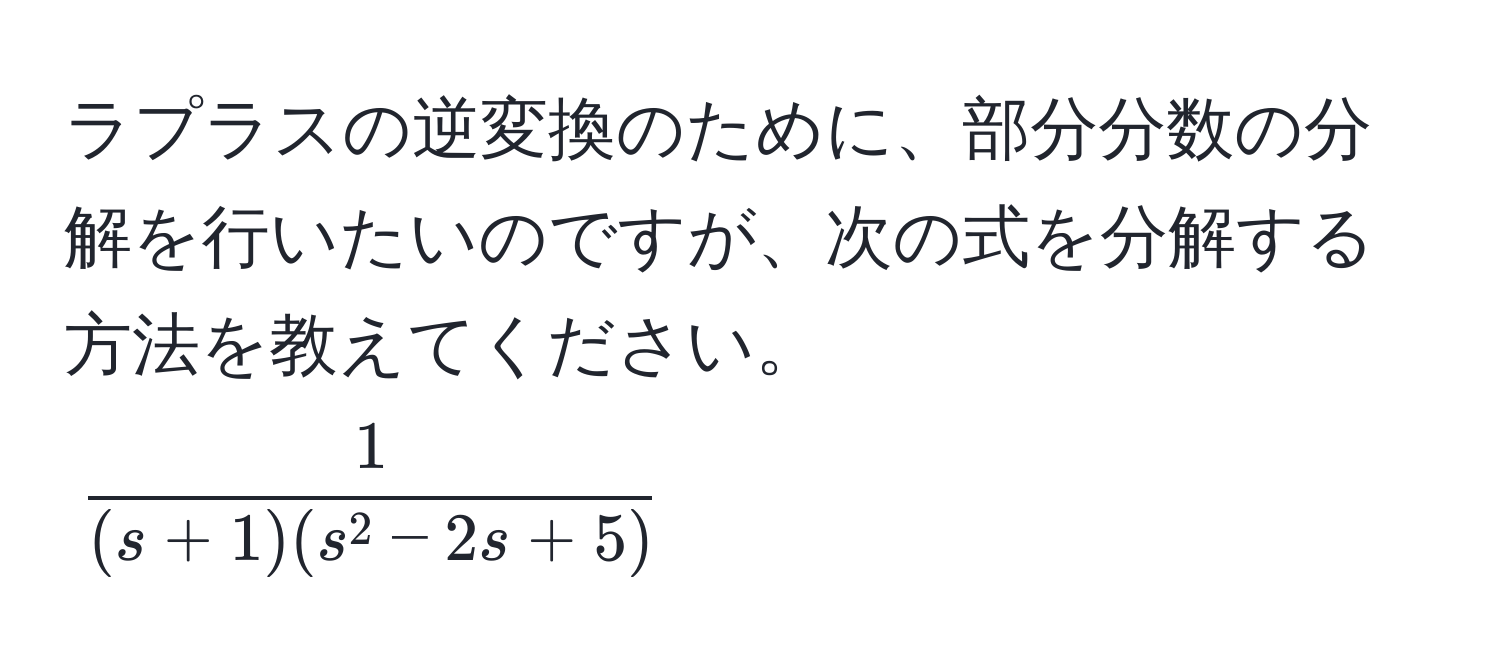 ラプラスの逆変換のために、部分分数の分解を行いたいのですが、次の式を分解する方法を教えてください。  
(frac1(s+1)(s^(2-2s+5)))