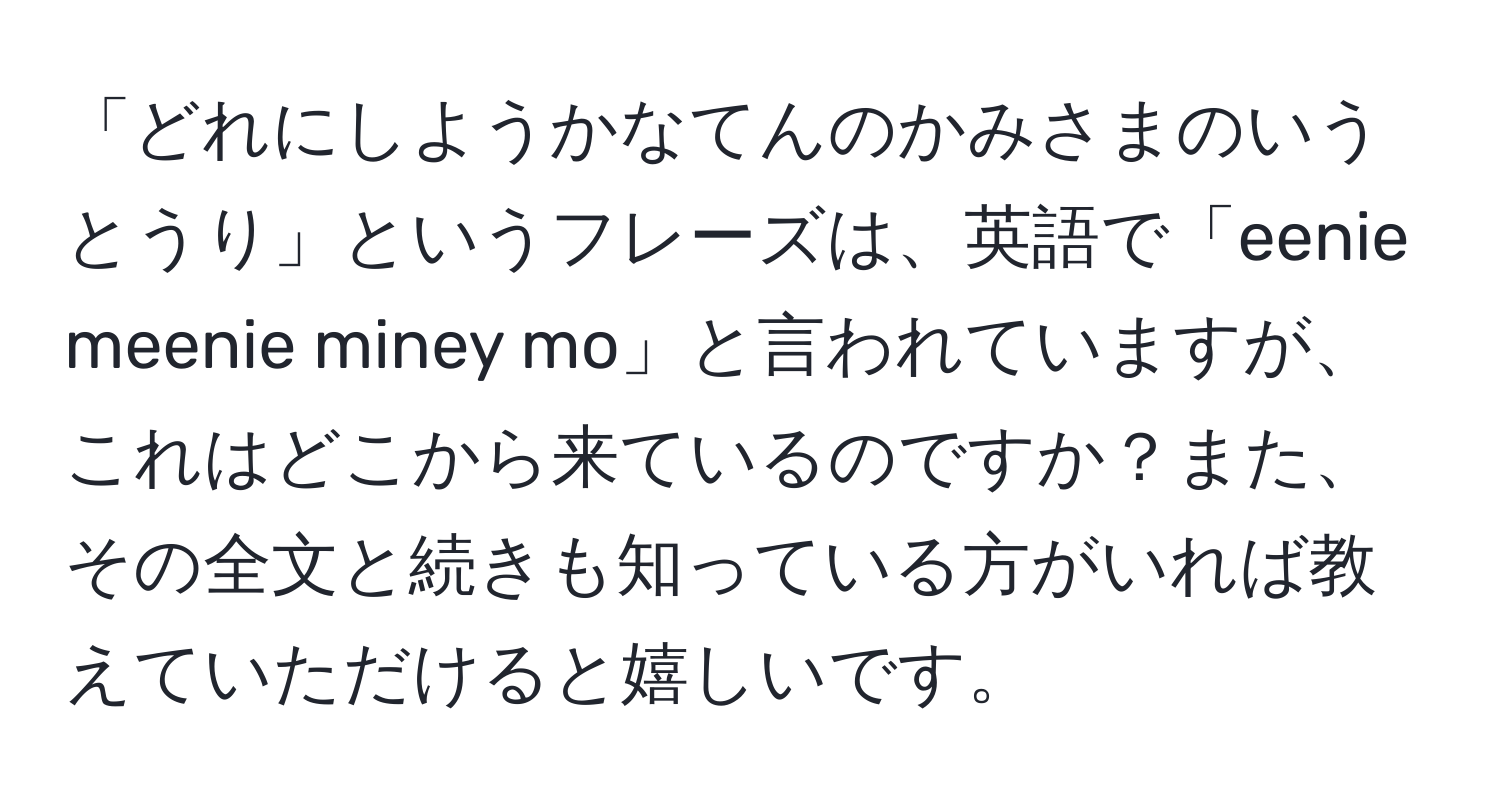 「どれにしようかなてんのかみさまのいうとうり」というフレーズは、英語で「eenie meenie miney mo」と言われていますが、これはどこから来ているのですか？また、その全文と続きも知っている方がいれば教えていただけると嬉しいです。