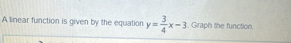 A linear function is given by the equation y= 3/4 x-3. Graph the function.