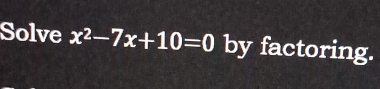 Solve x^2-7x+10=0 by factoring.