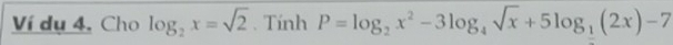 Ví dụ 4, Cho log _2x=sqrt(2). Tính P=log _2x^2-3log _4sqrt(x)+5log _1(2x)-7