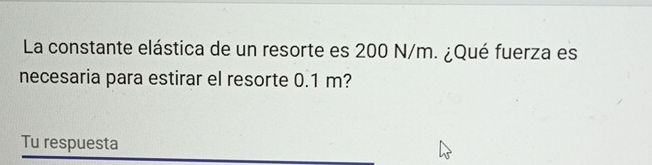 La constante elástica de un resorte es 200 N/m. ¿Qué fuerza es 
necesaria para estirar el resorte 0.1 m? 
Tu respuesta