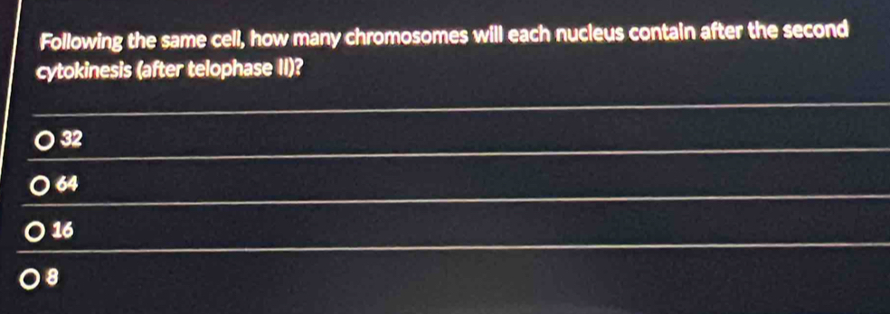 Following the same cell, how many chromosomes will each nucleus contain after the second
cytokinesis (after telophase II)?
32
64
16
8