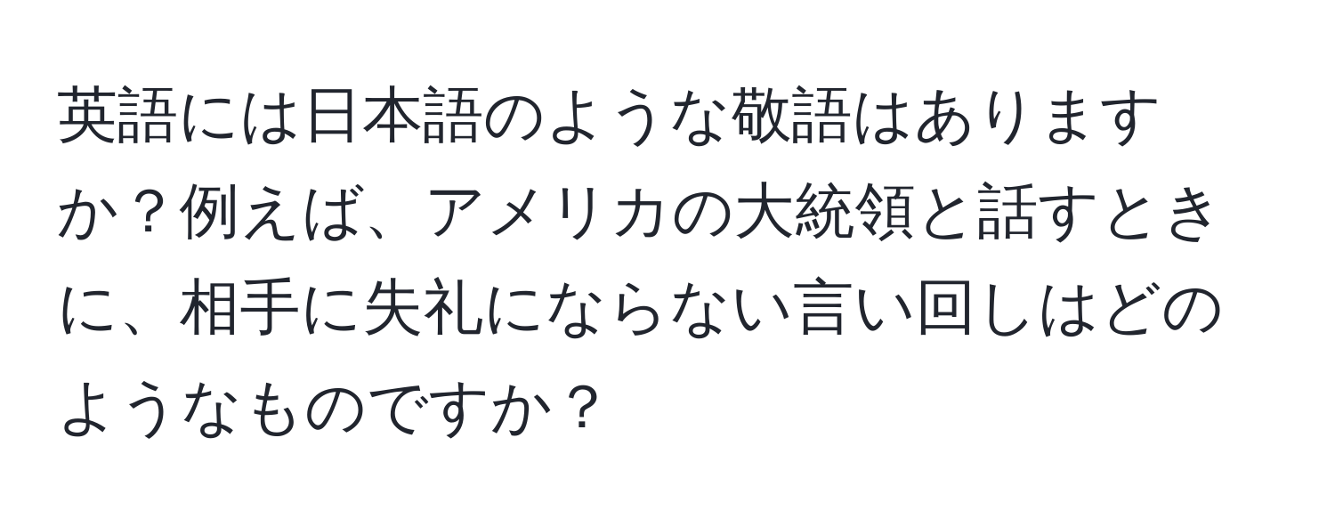 英語には日本語のような敬語はありますか？例えば、アメリカの大統領と話すときに、相手に失礼にならない言い回しはどのようなものですか？