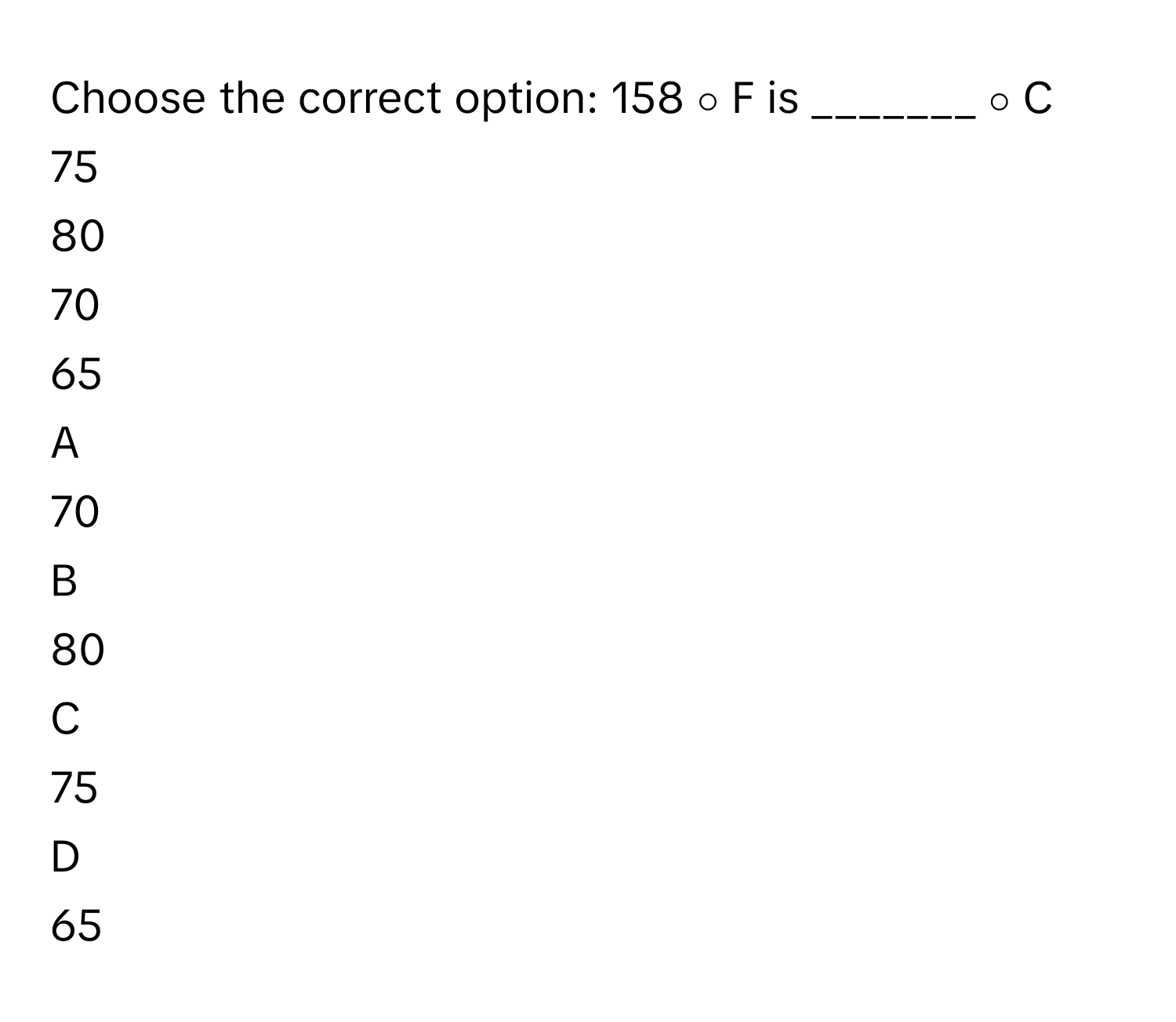 Choose the correct option: 158   ∘      F        is _______    ∘      C       
75     
80     
70     
65     

A  
70      


B  
80      


C  
75      


D  
65