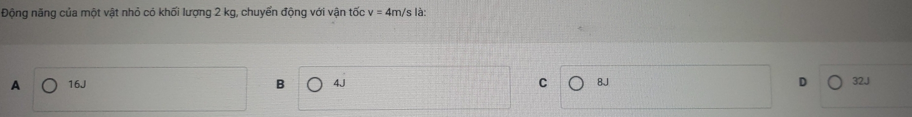 Động năng của một vật nhỏ có khối lượng 2 kg, chuyển động với vận tốc v=4m/s; là:
A 16J B 4J C 8J D 32J