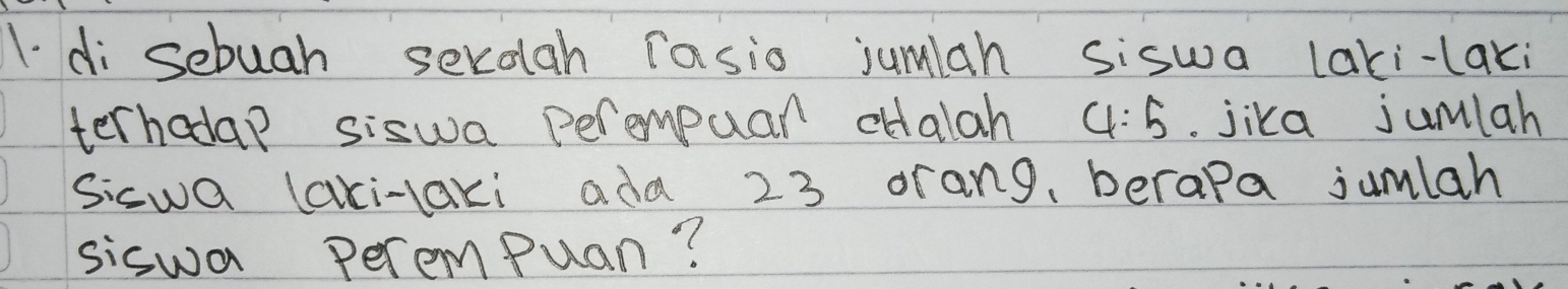 1di sebuah serolah rasio jumlah siswa laki-laxi 
terhodap siswa perempuar cHalah 4:5. jika jumlah 
Sicwa (aki-axi ada 23 orang, berapa jumlah 
siswa PeremPuan?