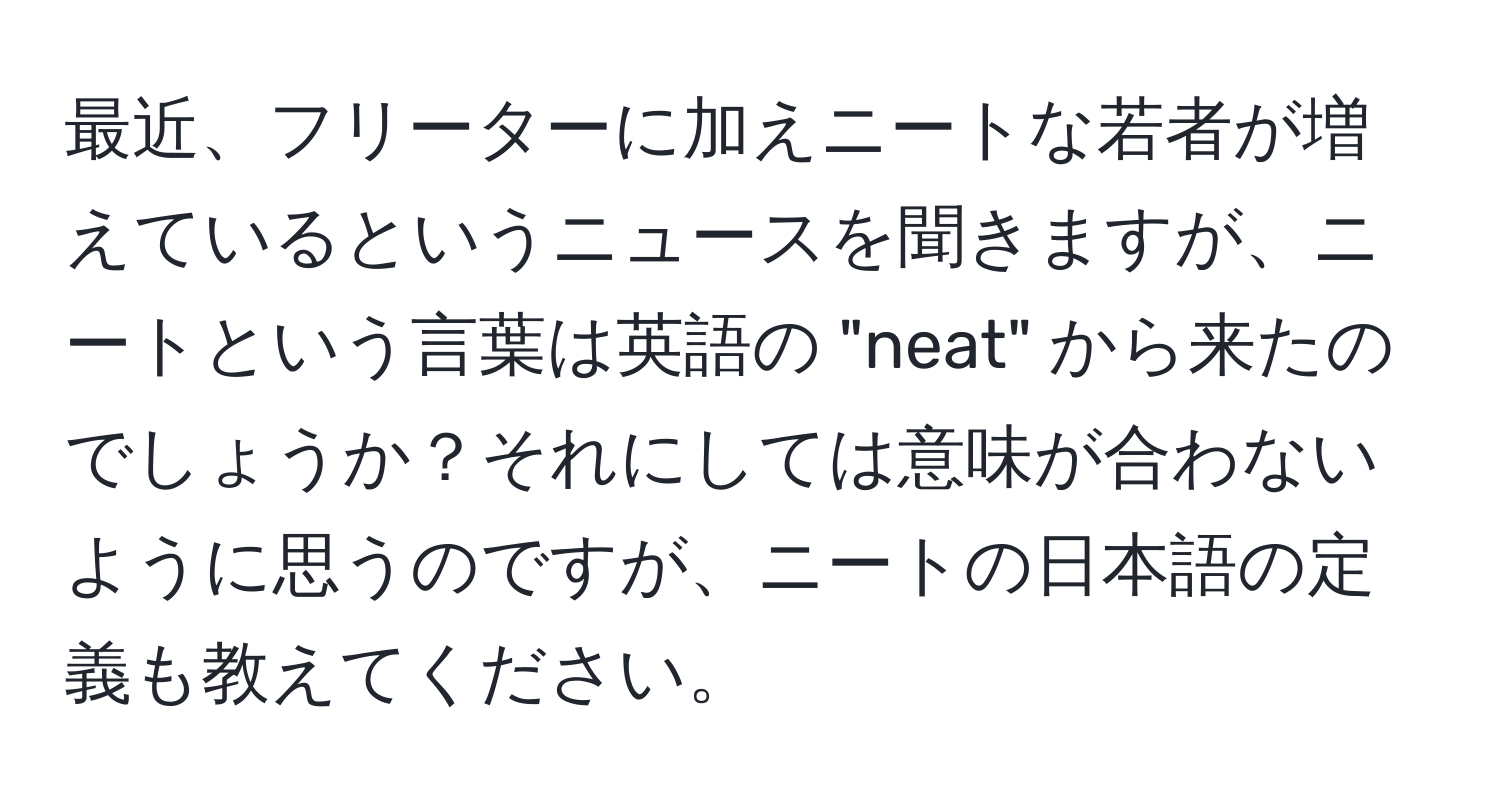 最近、フリーターに加えニートな若者が増えているというニュースを聞きますが、ニートという言葉は英語の "neat" から来たのでしょうか？それにしては意味が合わないように思うのですが、ニートの日本語の定義も教えてください。