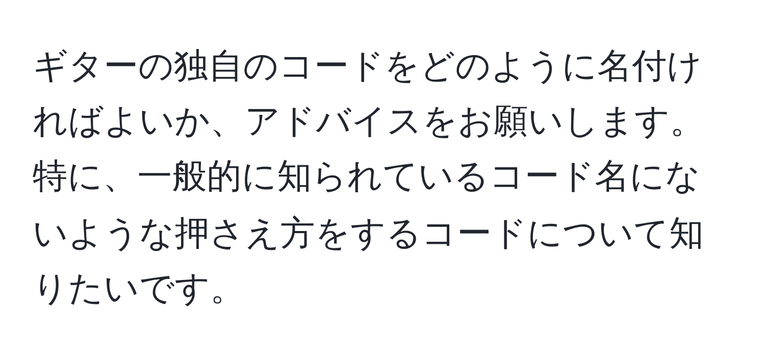 ギターの独自のコードをどのように名付ければよいか、アドバイスをお願いします。特に、一般的に知られているコード名にないような押さえ方をするコードについて知りたいです。