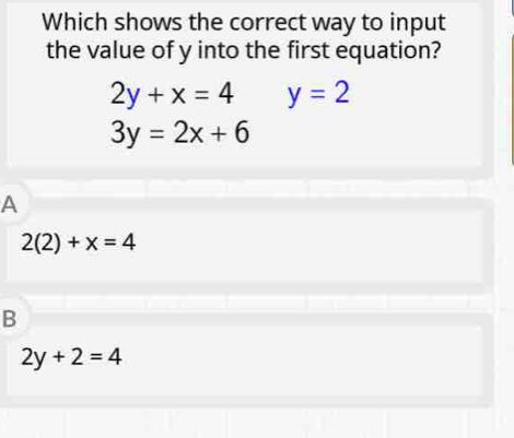 Which shows the correct way to input
the value of y into the first equation?
2y+x=4 y=2
3y=2x+6
A
2(2)+x=4
B
2y+2=4