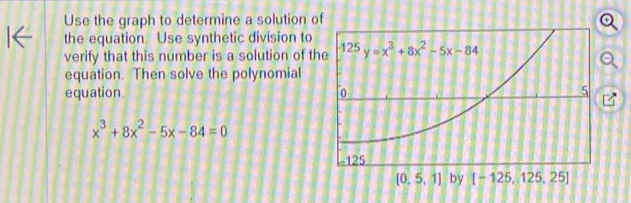 Use the graph to determine a solution of
the equation. Use synthetic division to
verify that this number is a solution of th
equation. Then solve the polynomial
equation
x^3+8x^2-5x-84=0