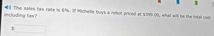 )) The sales tax rate is 6%. If Michelle buys a robot priced at $399.00, what will be the total cost 
including tax?
$□