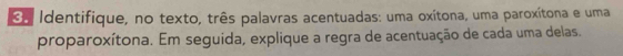 Identifique, no texto, três palavras acentuadas: uma oxítona, uma paroxítona e uma 
proparoxítona. Em seguida, explique a regra de acentuação de cada uma delas.