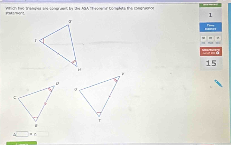 Which two triangles are congruent by the ASA Theorem? Complete the congruence answered
statement.
1
Time
elapsed
∞ 12 15
c
SmartScore
out of 100 )
15
△ □ ≌ △