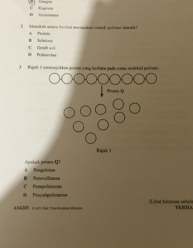 B Gangsa
C Kuprum
D Aluminium
2 Manakah antara berikut merupakan contoh polimer sintetik?
A Protein
B Selulosa
C Getah asli
D Polisterina
3 Rajah 1 menunjukkan proses yang berlaku pada suatu molekul polimer.
Apakah proses Q?
A Pengaloian
B Pemvulkanan
C Pempolimeran
D Penyahpolimeran
[Lihat halamau sebela
A04201 © 2021 Hak Cipta Kerajaan Malaysia TERHA