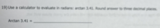 19)Use a calculator to evaluate in radians: arcian 3/45. Round answer to three decimal places. 
Arctan 3.41= _