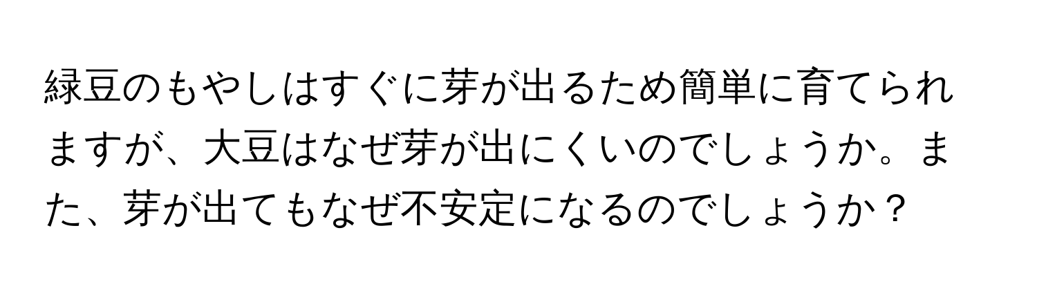 緑豆のもやしはすぐに芽が出るため簡単に育てられますが、大豆はなぜ芽が出にくいのでしょうか。また、芽が出てもなぜ不安定になるのでしょうか？