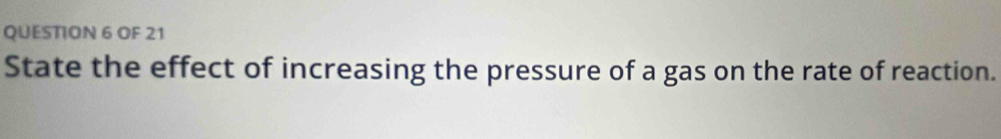 OF 21 
State the effect of increasing the pressure of a gas on the rate of reaction.