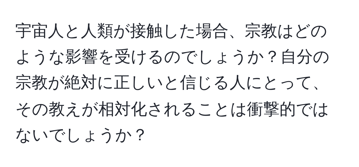 宇宙人と人類が接触した場合、宗教はどのような影響を受けるのでしょうか？自分の宗教が絶対に正しいと信じる人にとって、その教えが相対化されることは衝撃的ではないでしょうか？