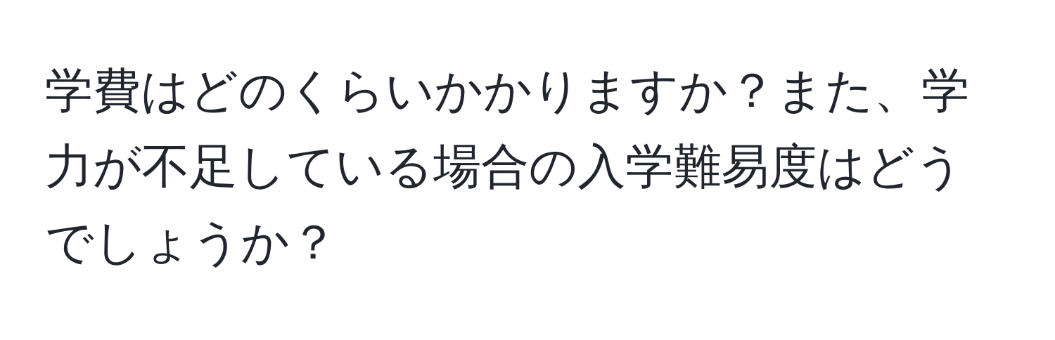 学費はどのくらいかかりますか？また、学力が不足している場合の入学難易度はどうでしょうか？