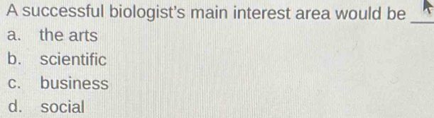 A successful biologist's main interest area would be
_
a. the arts
b. scientific
c. business
d. social