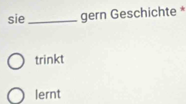 sie _gern Geschichte * 
trinkt 
lernt