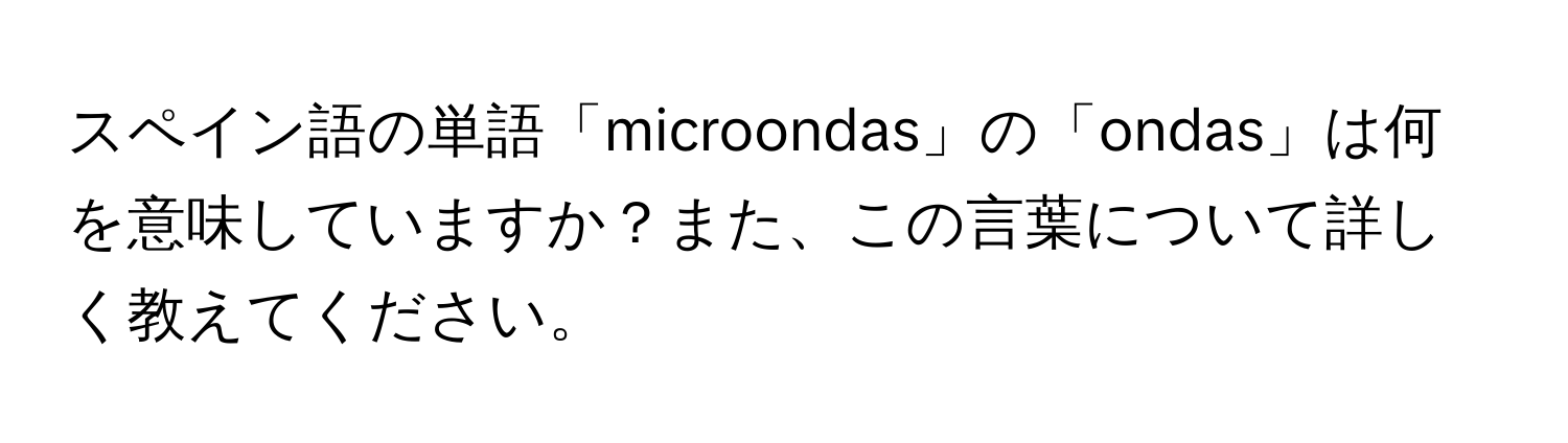 スペイン語の単語「microondas」の「ondas」は何を意味していますか？また、この言葉について詳しく教えてください。