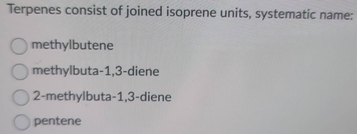 Terpenes consist of joined isoprene units, systematic name:
methylbutene
methylbuta -1, 3 -diene
2 -methylbuta -1, 3 -diene
pentene