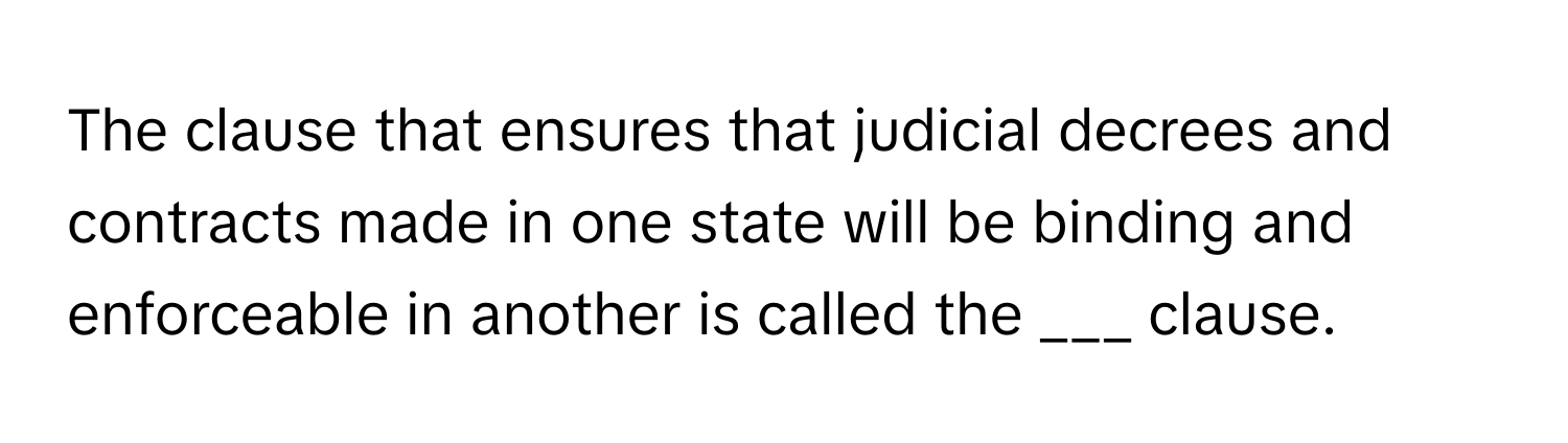 The clause that ensures that judicial decrees and contracts made in one state will be binding and enforceable in another is called the ___ clause.