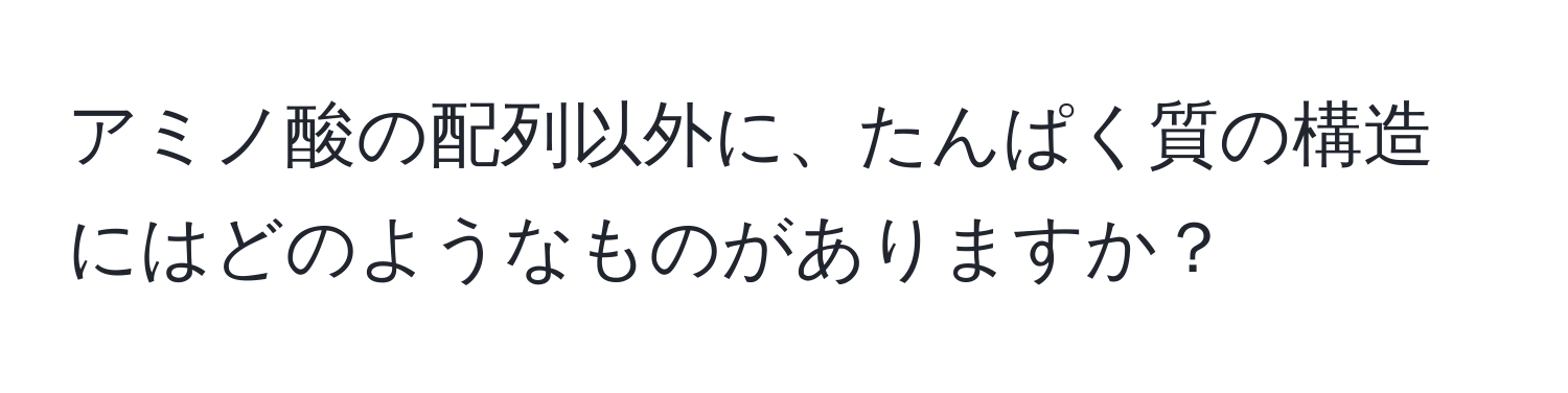 アミノ酸の配列以外に、たんぱく質の構造にはどのようなものがありますか？