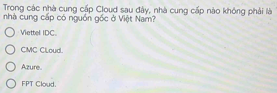 Trong các nhà cung cấp Cloud sau đây, nhà cung cấp nào không phải là
nhà cung cấp có nguồn gốc ở Việt Nam?
Viettel IDC.
CMC CLoud.
Azure.
FPT Cloud.