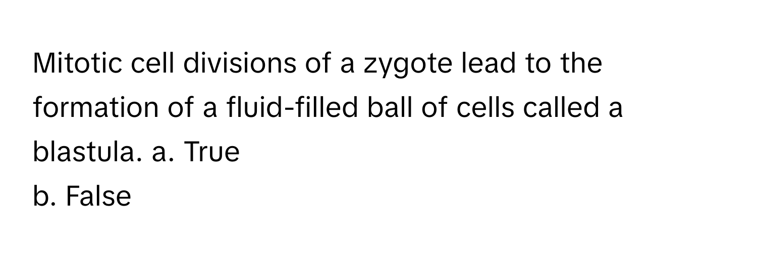 Mitotic cell divisions of a zygote lead to the formation of a fluid-filled ball of cells called a blastula.  a. True
b. False