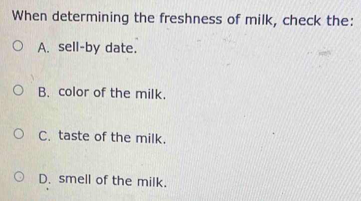 When determining the freshness of milk, check the:
A. sell-by date.
B. color of the milk.
C. taste of the milk.
D. smell of the milk.