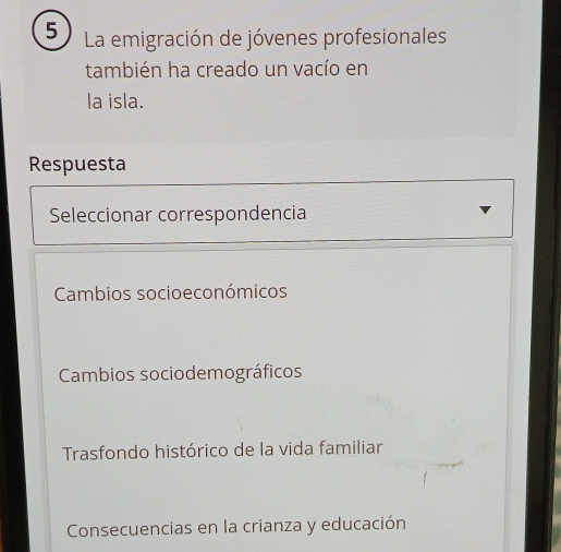 La emigración de jóvenes profesionales
también ha creado un vacío en
la isla.
Respuesta
Seleccionar correspondencia
Cambios socioeconómicos
Cambios sociodemográficos
Trasfondo histórico de la vida familiar
Consecuencias en la crianza y educación